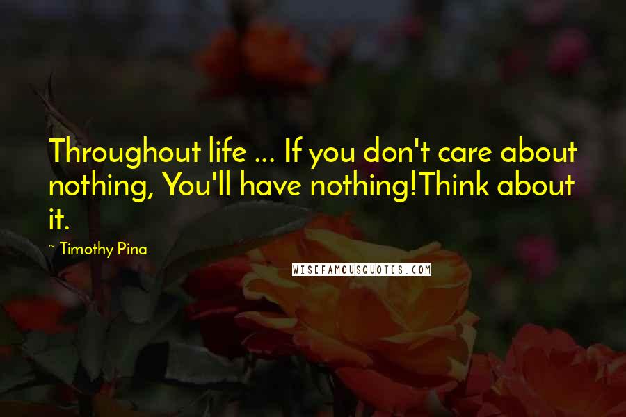 Timothy Pina Quotes: Throughout life ... If you don't care about nothing, You'll have nothing!Think about it.