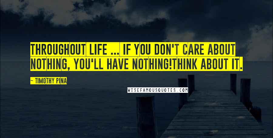 Timothy Pina Quotes: Throughout life ... If you don't care about nothing, You'll have nothing!Think about it.