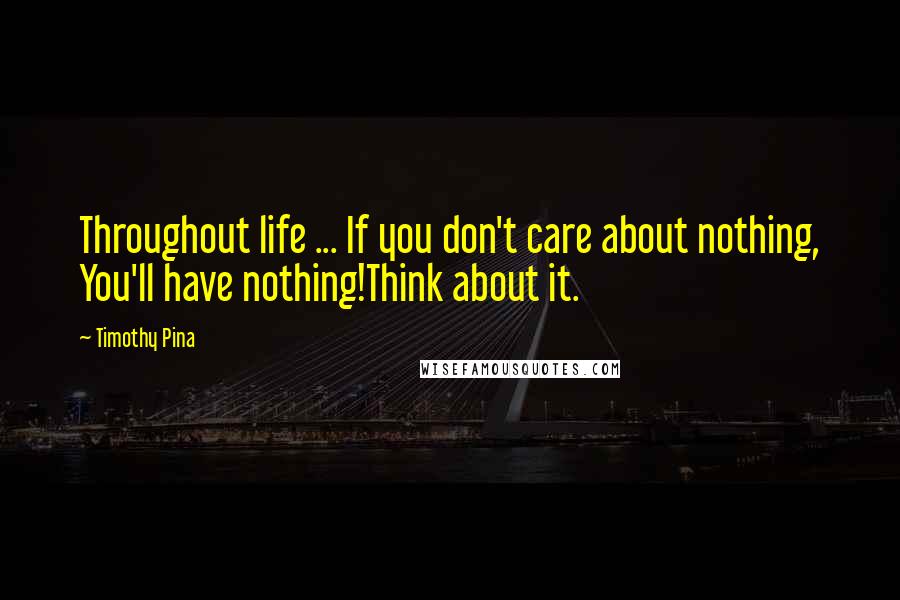 Timothy Pina Quotes: Throughout life ... If you don't care about nothing, You'll have nothing!Think about it.