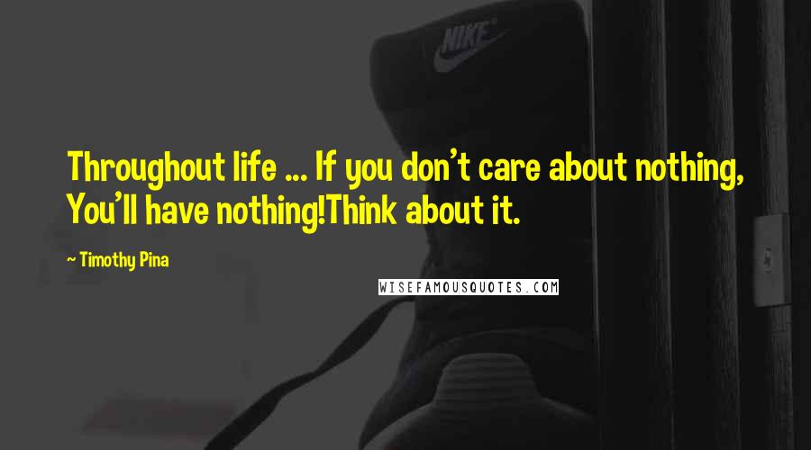 Timothy Pina Quotes: Throughout life ... If you don't care about nothing, You'll have nothing!Think about it.