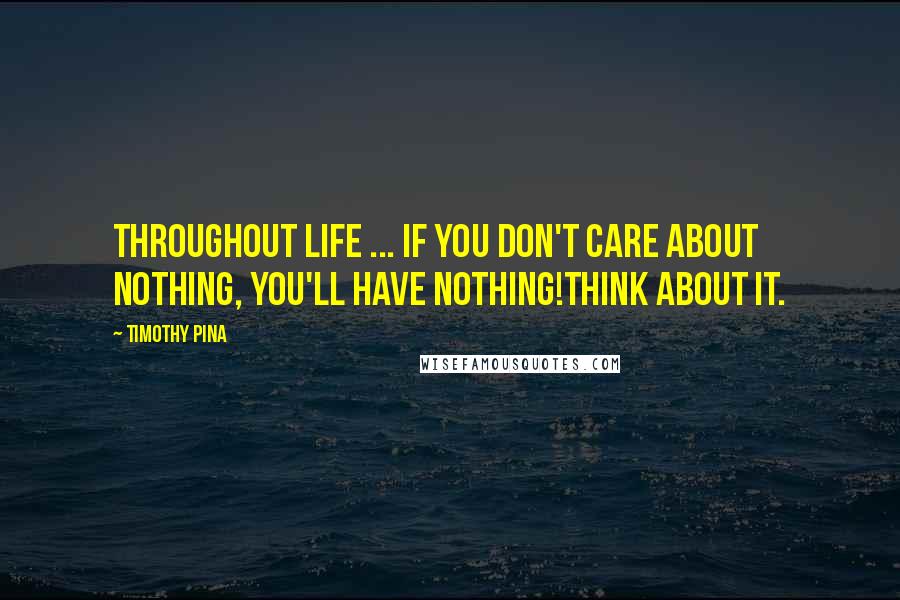 Timothy Pina Quotes: Throughout life ... If you don't care about nothing, You'll have nothing!Think about it.