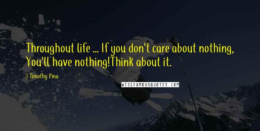 Timothy Pina Quotes: Throughout life ... If you don't care about nothing, You'll have nothing!Think about it.