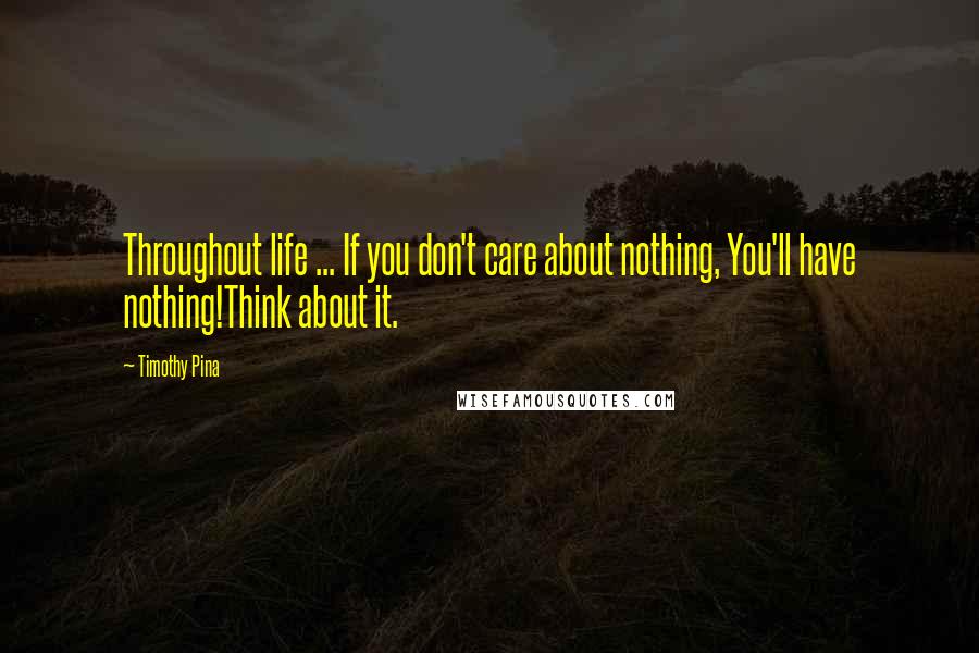 Timothy Pina Quotes: Throughout life ... If you don't care about nothing, You'll have nothing!Think about it.
