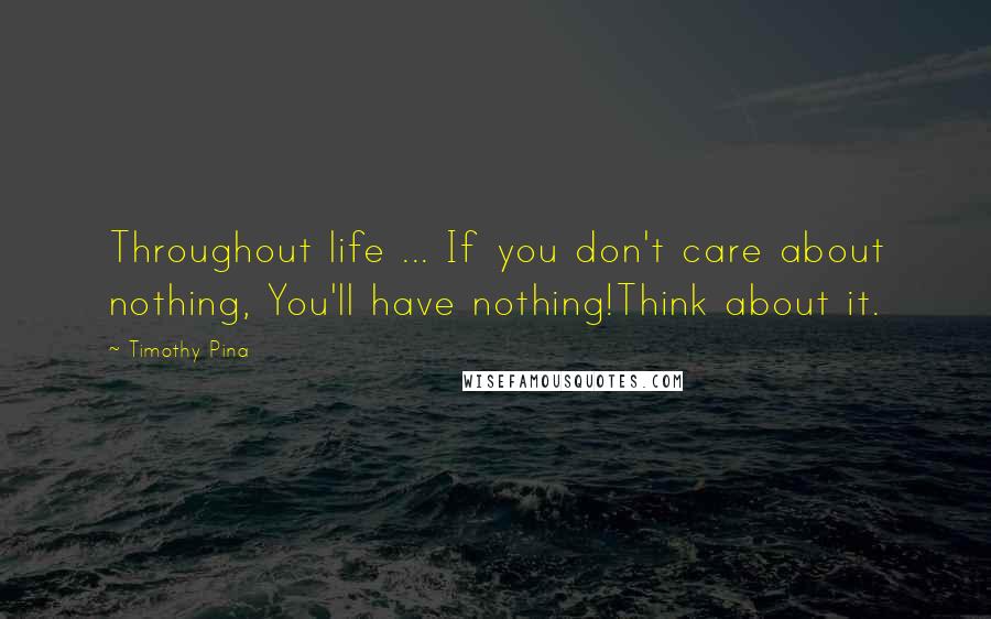 Timothy Pina Quotes: Throughout life ... If you don't care about nothing, You'll have nothing!Think about it.