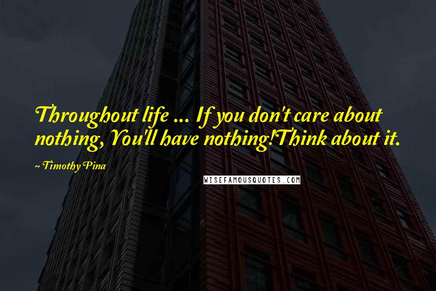Timothy Pina Quotes: Throughout life ... If you don't care about nothing, You'll have nothing!Think about it.