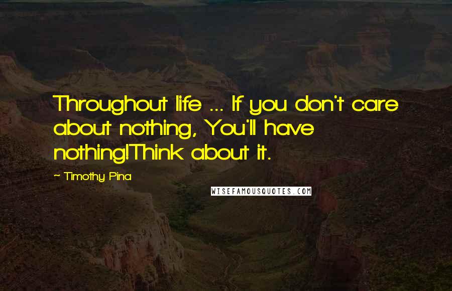 Timothy Pina Quotes: Throughout life ... If you don't care about nothing, You'll have nothing!Think about it.