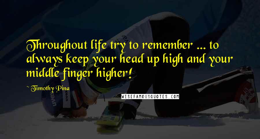 Timothy Pina Quotes: Throughout life try to remember ... to always keep your head up high and your middle finger higher!