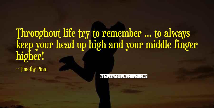 Timothy Pina Quotes: Throughout life try to remember ... to always keep your head up high and your middle finger higher!