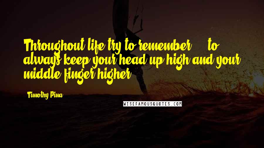 Timothy Pina Quotes: Throughout life try to remember ... to always keep your head up high and your middle finger higher!