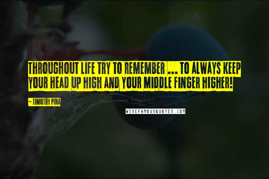 Timothy Pina Quotes: Throughout life try to remember ... to always keep your head up high and your middle finger higher!