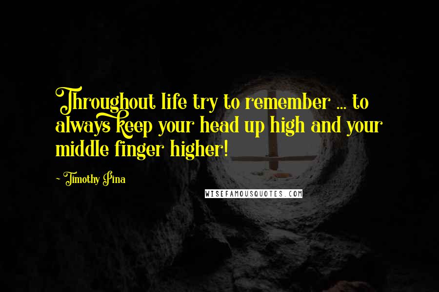 Timothy Pina Quotes: Throughout life try to remember ... to always keep your head up high and your middle finger higher!