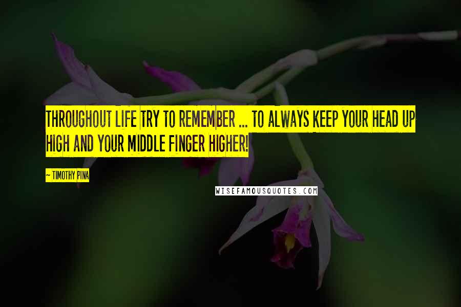 Timothy Pina Quotes: Throughout life try to remember ... to always keep your head up high and your middle finger higher!