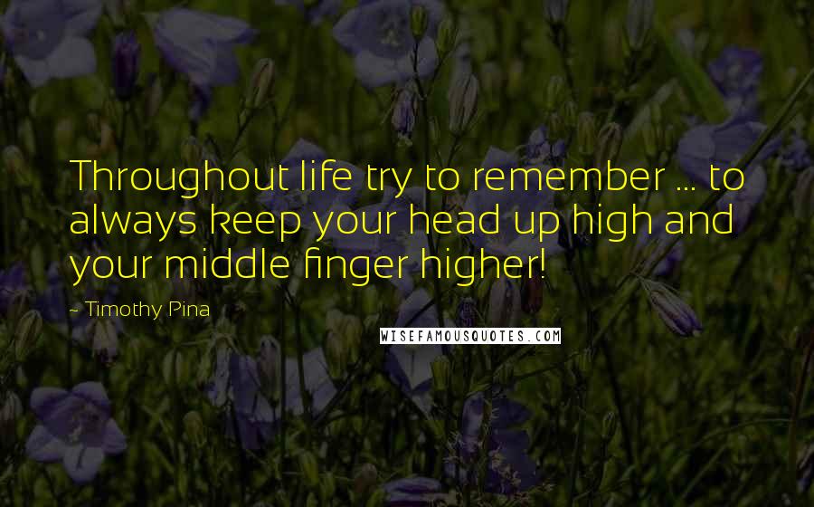 Timothy Pina Quotes: Throughout life try to remember ... to always keep your head up high and your middle finger higher!