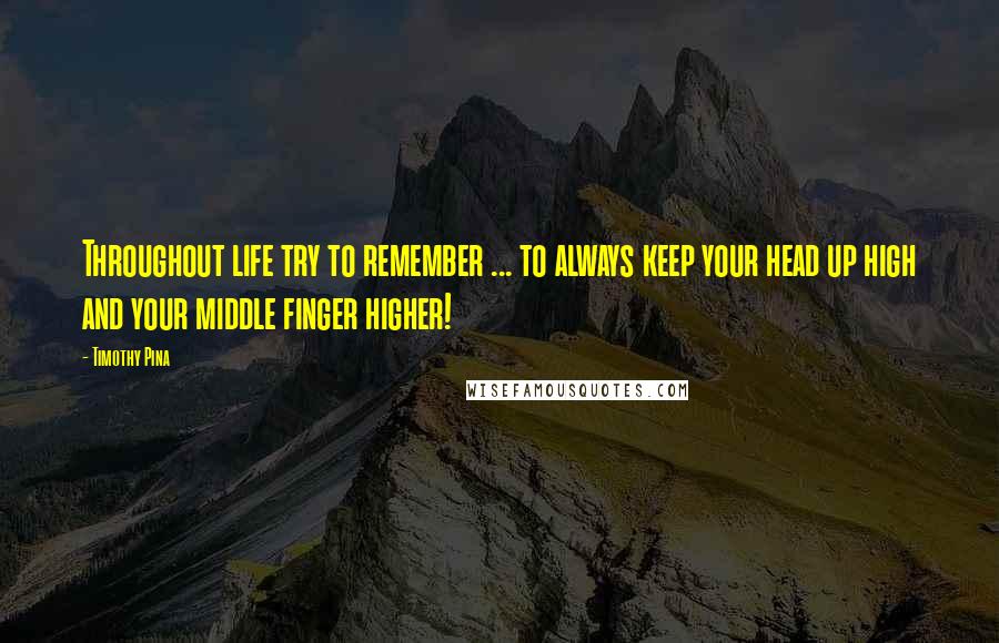 Timothy Pina Quotes: Throughout life try to remember ... to always keep your head up high and your middle finger higher!