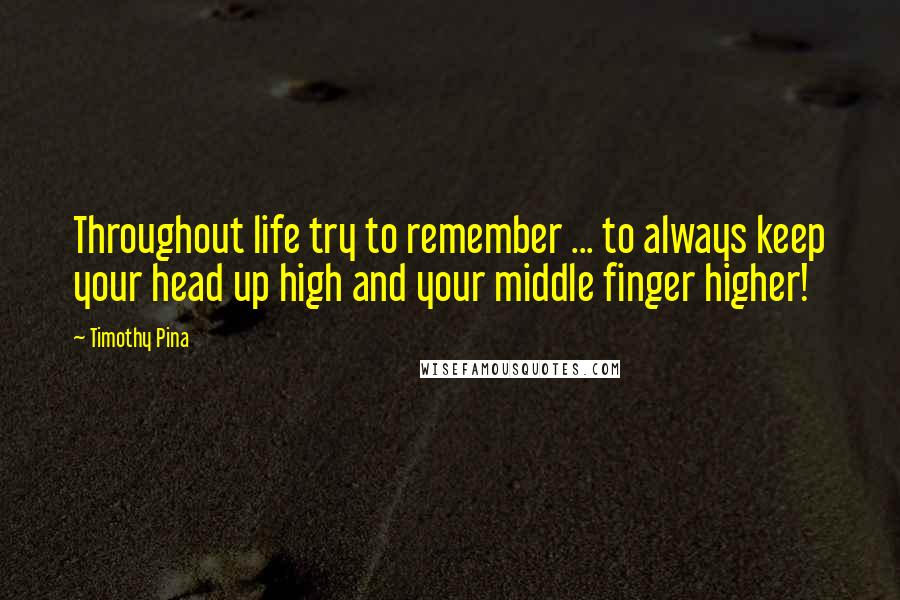 Timothy Pina Quotes: Throughout life try to remember ... to always keep your head up high and your middle finger higher!