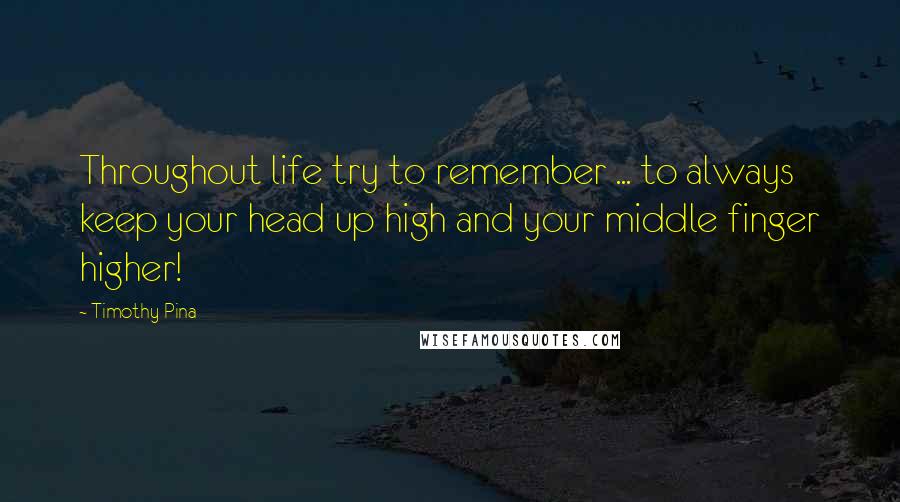 Timothy Pina Quotes: Throughout life try to remember ... to always keep your head up high and your middle finger higher!