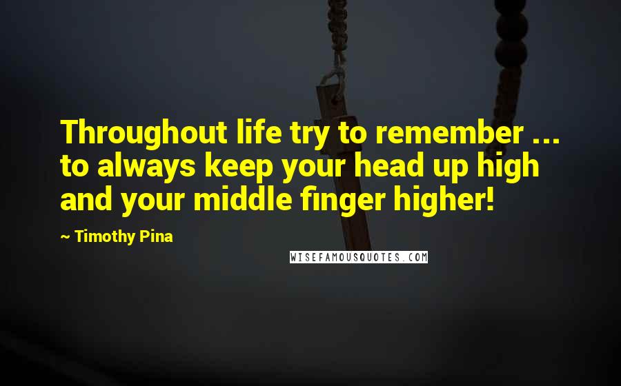 Timothy Pina Quotes: Throughout life try to remember ... to always keep your head up high and your middle finger higher!