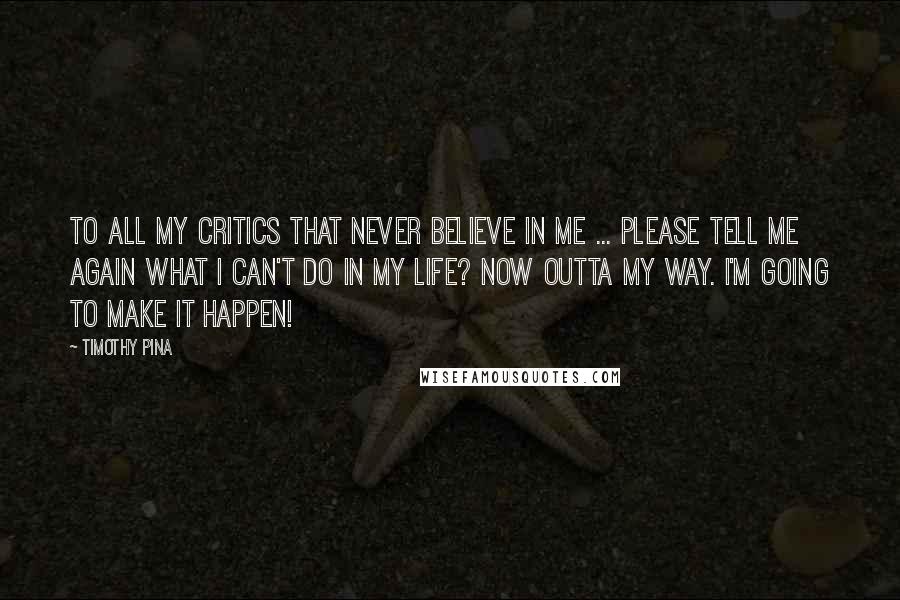 Timothy Pina Quotes: To all my critics that never believe in me ... Please tell me again what I can't do in my life? Now outta my way. I'm going to make it happen!