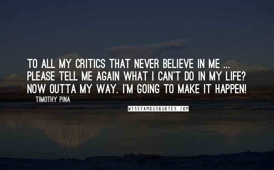 Timothy Pina Quotes: To all my critics that never believe in me ... Please tell me again what I can't do in my life? Now outta my way. I'm going to make it happen!