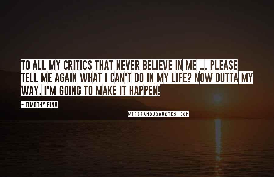 Timothy Pina Quotes: To all my critics that never believe in me ... Please tell me again what I can't do in my life? Now outta my way. I'm going to make it happen!