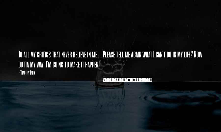 Timothy Pina Quotes: To all my critics that never believe in me ... Please tell me again what I can't do in my life? Now outta my way. I'm going to make it happen!