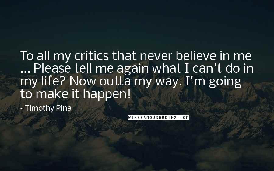 Timothy Pina Quotes: To all my critics that never believe in me ... Please tell me again what I can't do in my life? Now outta my way. I'm going to make it happen!