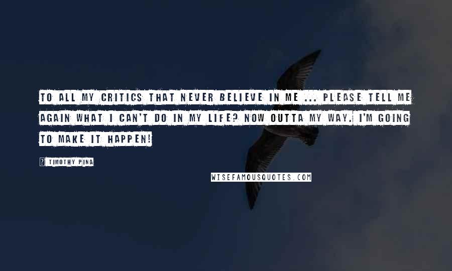 Timothy Pina Quotes: To all my critics that never believe in me ... Please tell me again what I can't do in my life? Now outta my way. I'm going to make it happen!