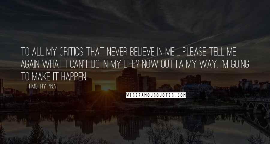 Timothy Pina Quotes: To all my critics that never believe in me ... Please tell me again what I can't do in my life? Now outta my way. I'm going to make it happen!