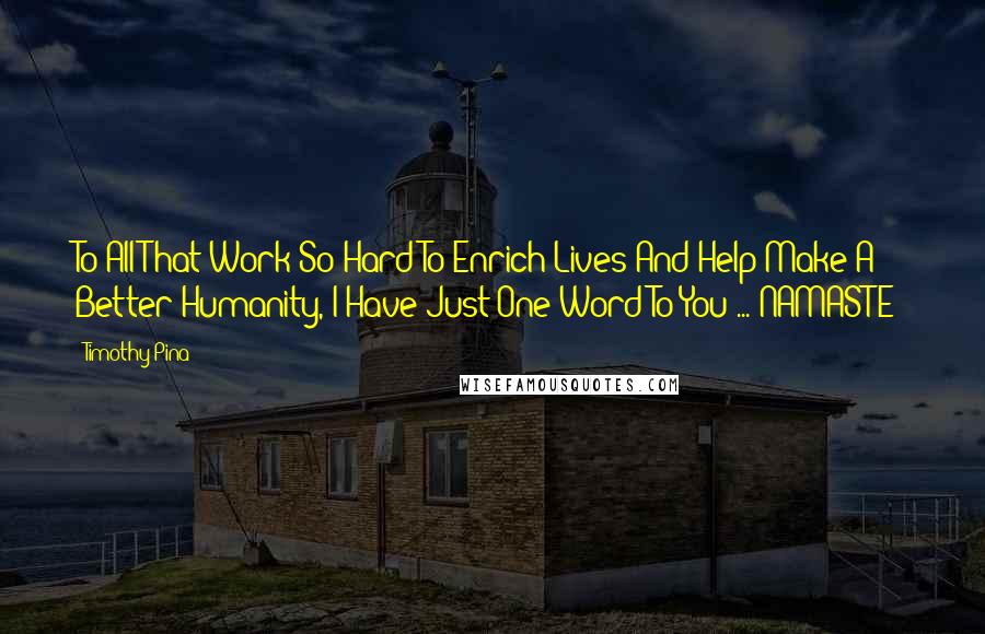 Timothy Pina Quotes: To All That Work So Hard To Enrich Lives And Help Make A Better Humanity, I Have Just One Word To You ... NAMASTE!