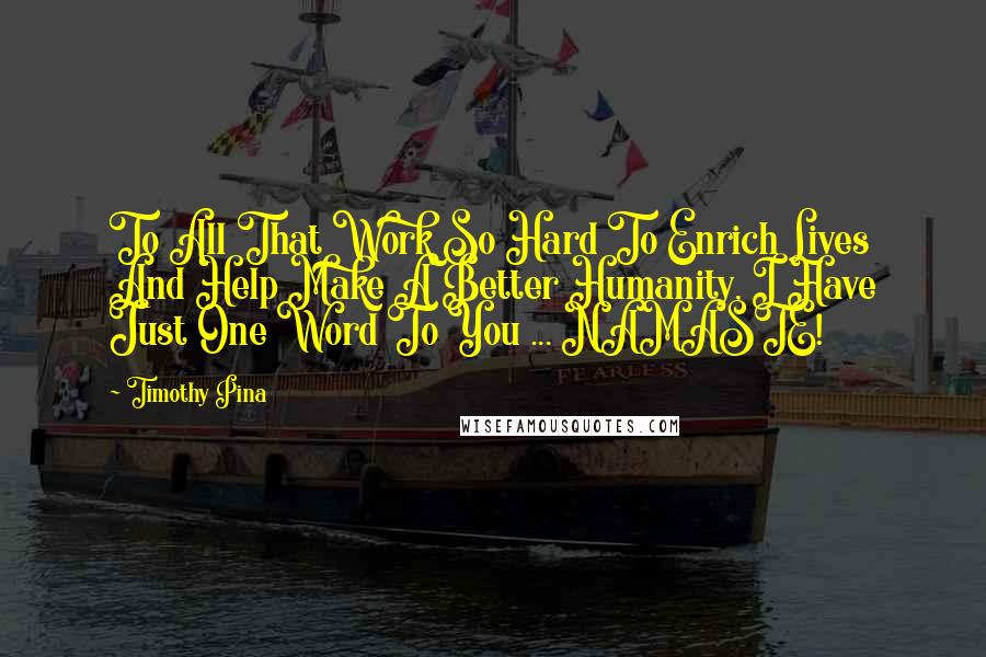 Timothy Pina Quotes: To All That Work So Hard To Enrich Lives And Help Make A Better Humanity, I Have Just One Word To You ... NAMASTE!