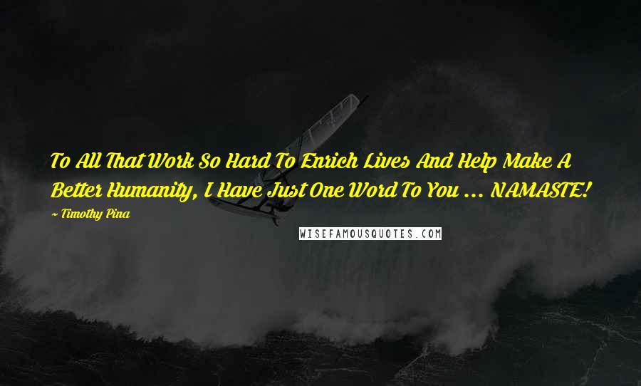 Timothy Pina Quotes: To All That Work So Hard To Enrich Lives And Help Make A Better Humanity, I Have Just One Word To You ... NAMASTE!