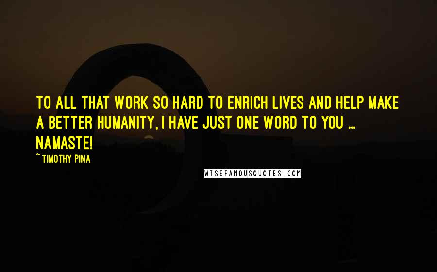 Timothy Pina Quotes: To All That Work So Hard To Enrich Lives And Help Make A Better Humanity, I Have Just One Word To You ... NAMASTE!