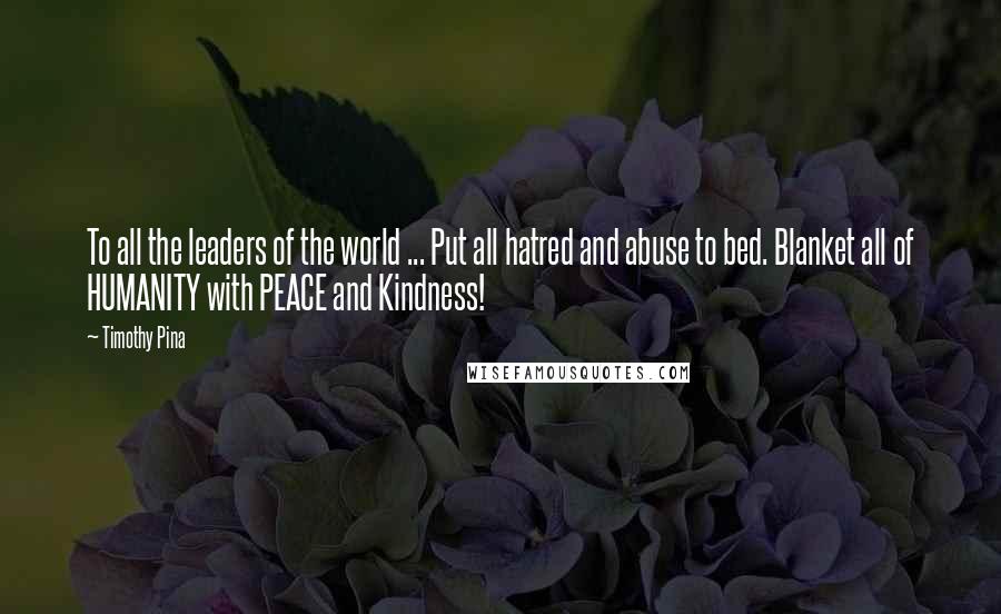 Timothy Pina Quotes: To all the leaders of the world ... Put all hatred and abuse to bed. Blanket all of HUMANITY with PEACE and Kindness!