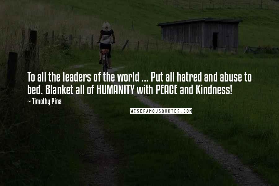 Timothy Pina Quotes: To all the leaders of the world ... Put all hatred and abuse to bed. Blanket all of HUMANITY with PEACE and Kindness!