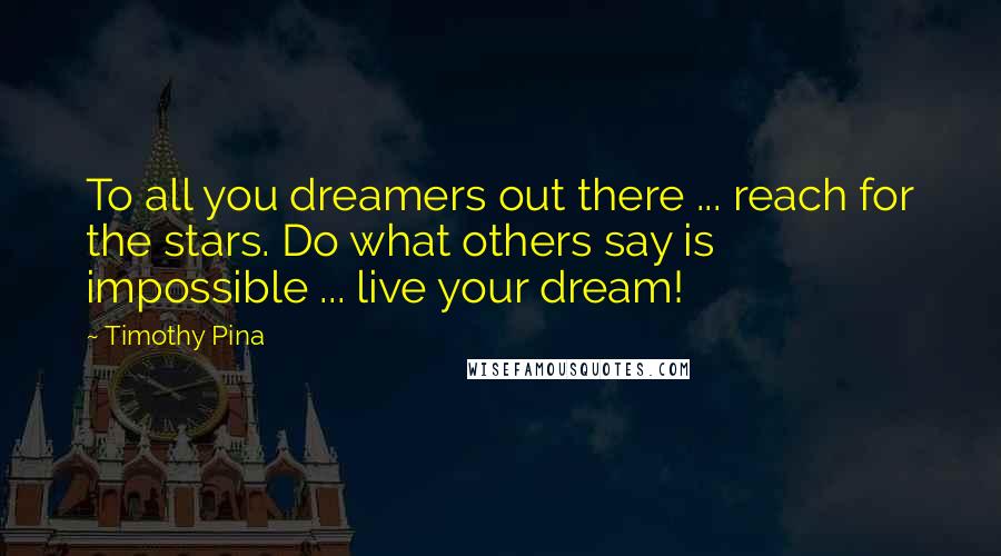 Timothy Pina Quotes: To all you dreamers out there ... reach for the stars. Do what others say is impossible ... live your dream!