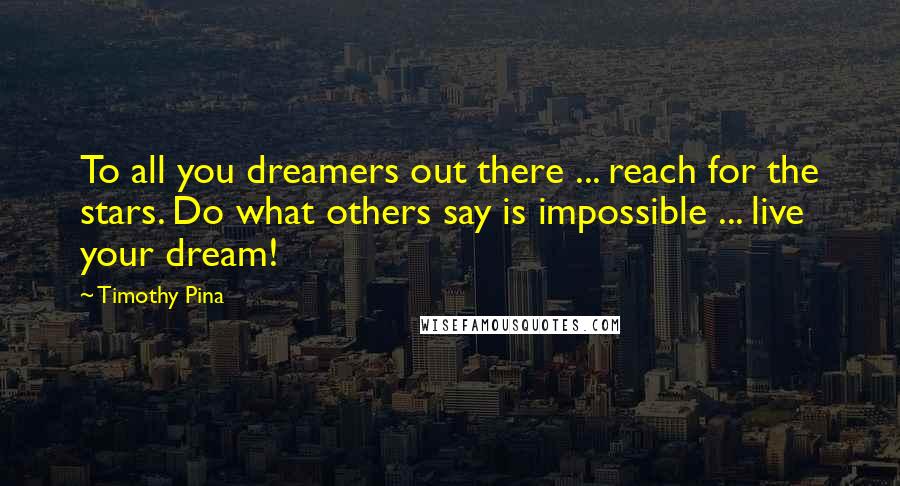 Timothy Pina Quotes: To all you dreamers out there ... reach for the stars. Do what others say is impossible ... live your dream!