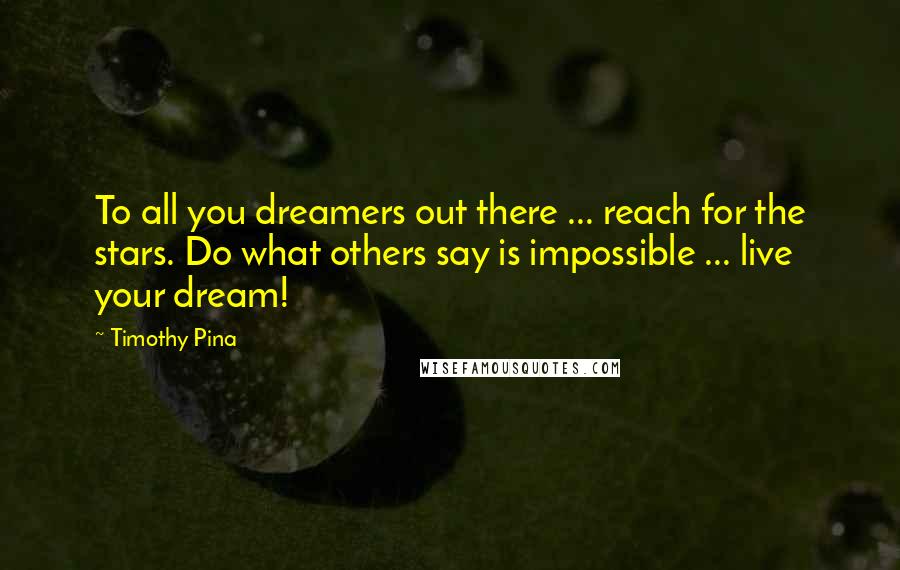 Timothy Pina Quotes: To all you dreamers out there ... reach for the stars. Do what others say is impossible ... live your dream!