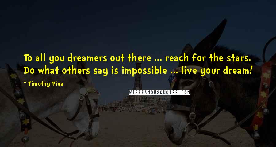 Timothy Pina Quotes: To all you dreamers out there ... reach for the stars. Do what others say is impossible ... live your dream!