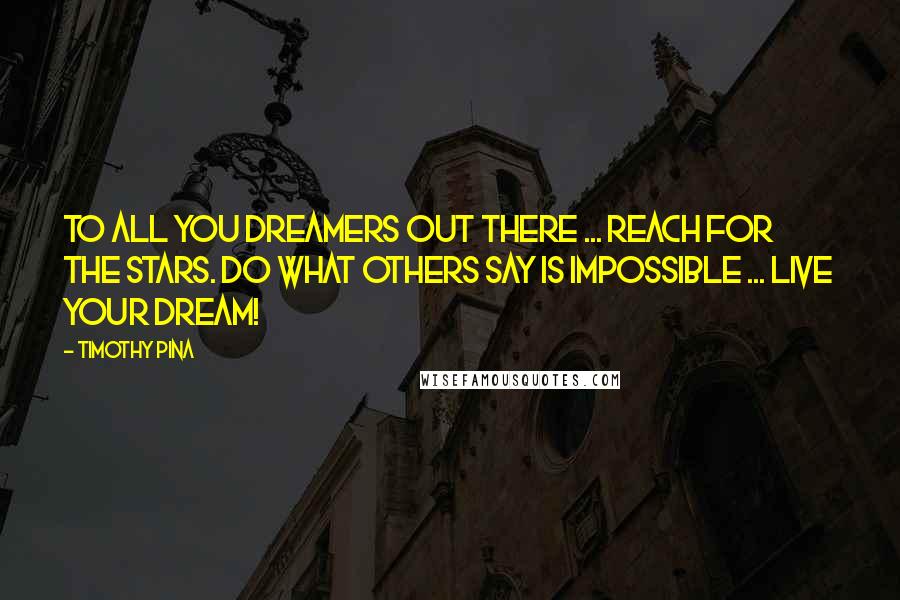 Timothy Pina Quotes: To all you dreamers out there ... reach for the stars. Do what others say is impossible ... live your dream!