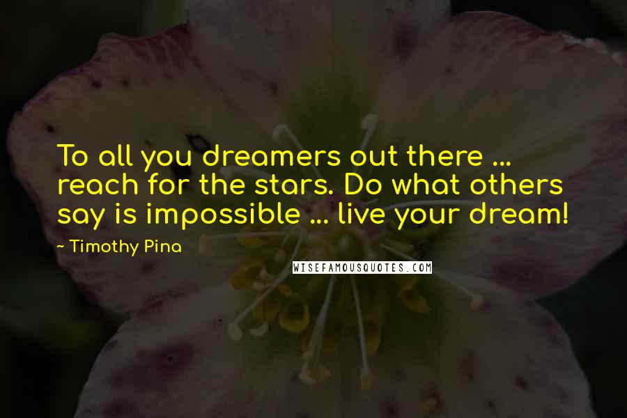 Timothy Pina Quotes: To all you dreamers out there ... reach for the stars. Do what others say is impossible ... live your dream!