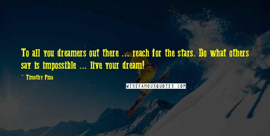 Timothy Pina Quotes: To all you dreamers out there ... reach for the stars. Do what others say is impossible ... live your dream!