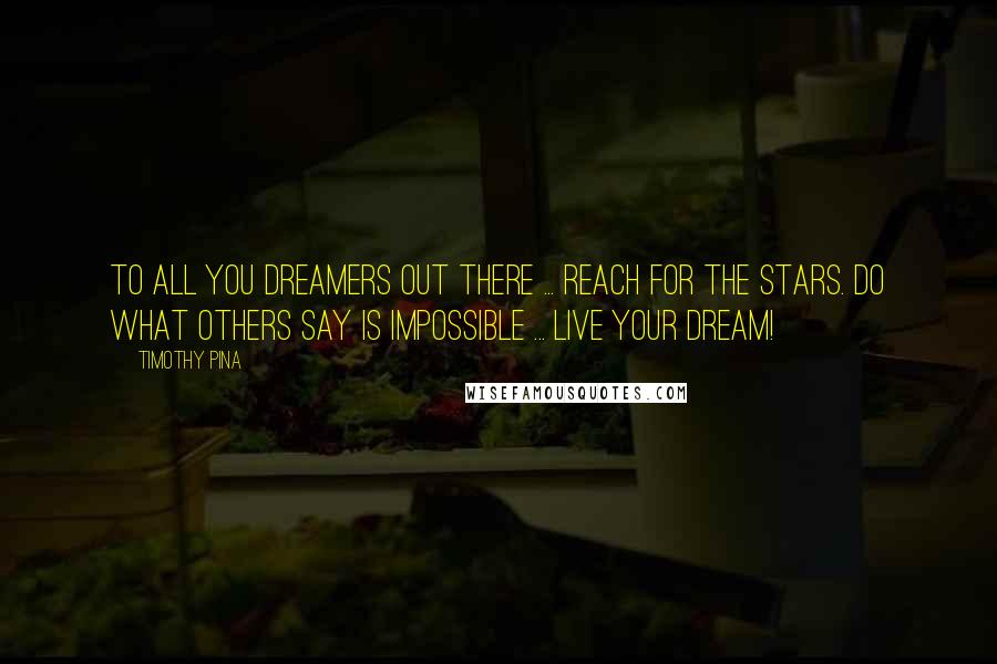 Timothy Pina Quotes: To all you dreamers out there ... reach for the stars. Do what others say is impossible ... live your dream!