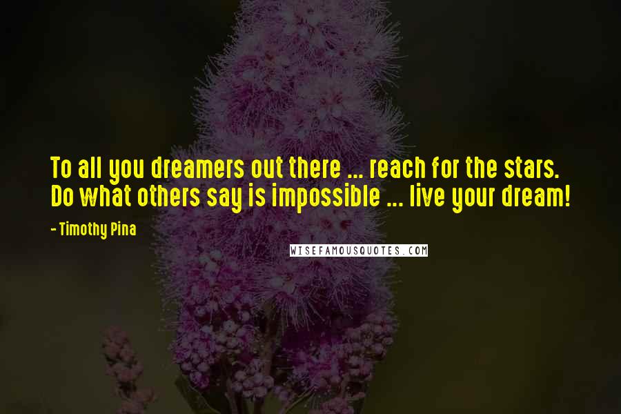 Timothy Pina Quotes: To all you dreamers out there ... reach for the stars. Do what others say is impossible ... live your dream!