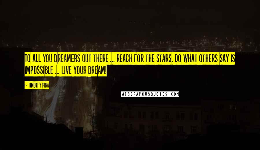 Timothy Pina Quotes: To all you dreamers out there ... reach for the stars. Do what others say is impossible ... live your dream!