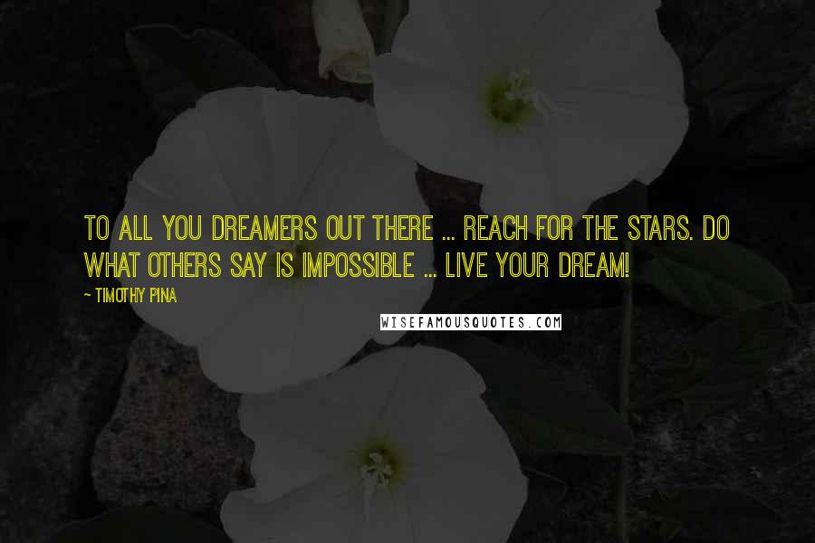 Timothy Pina Quotes: To all you dreamers out there ... reach for the stars. Do what others say is impossible ... live your dream!