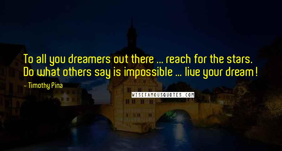 Timothy Pina Quotes: To all you dreamers out there ... reach for the stars. Do what others say is impossible ... live your dream!