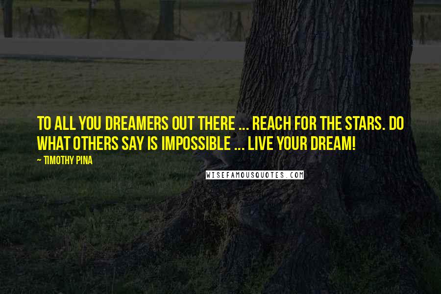 Timothy Pina Quotes: To all you dreamers out there ... reach for the stars. Do what others say is impossible ... live your dream!