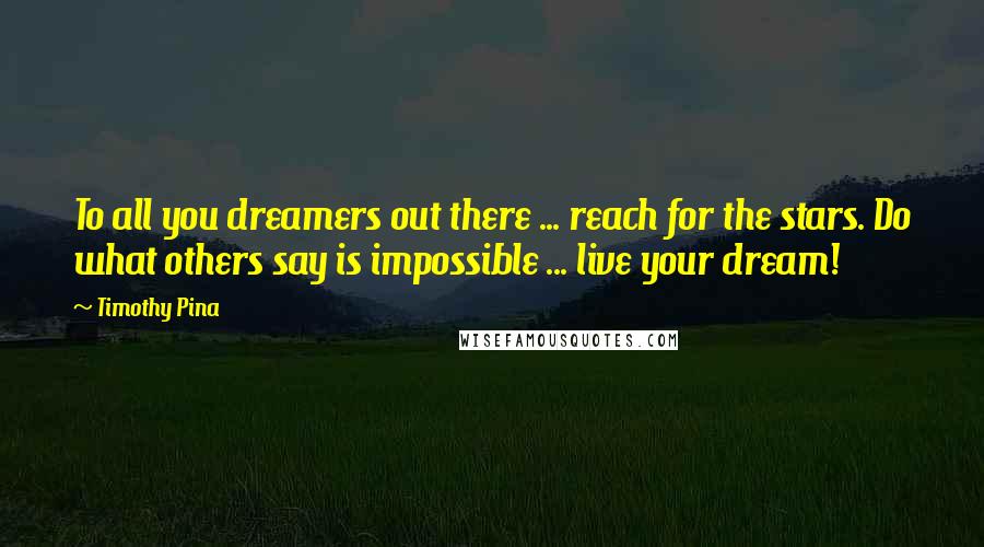 Timothy Pina Quotes: To all you dreamers out there ... reach for the stars. Do what others say is impossible ... live your dream!