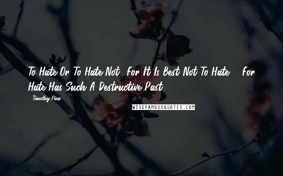 Timothy Pina Quotes: To Hate Or To Hate Not? For It Is Best Not To Hate ... For Hate Has Such A Destructive Past!