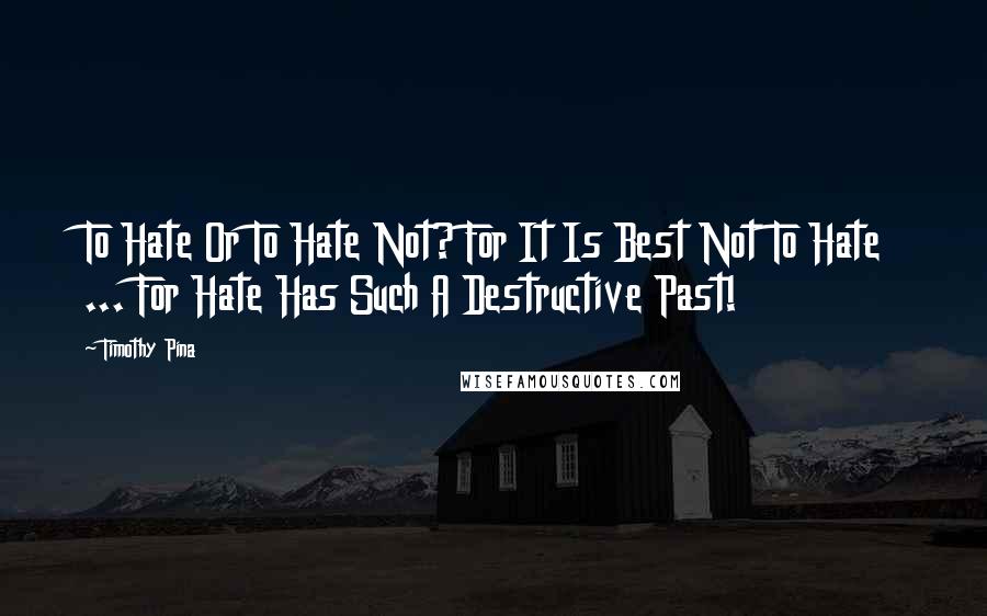 Timothy Pina Quotes: To Hate Or To Hate Not? For It Is Best Not To Hate ... For Hate Has Such A Destructive Past!